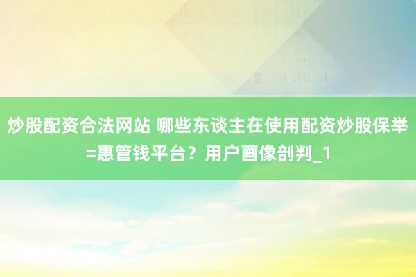 炒股配资合法网站 哪些东谈主在使用配资炒股保举=惠管钱平台？用户画像剖判_1