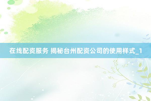 在线配资服务 揭秘台州配资公司的使用样式_1