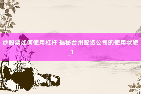 炒股票如何使用杠杆 揭秘台州配资公司的使用状貌_1