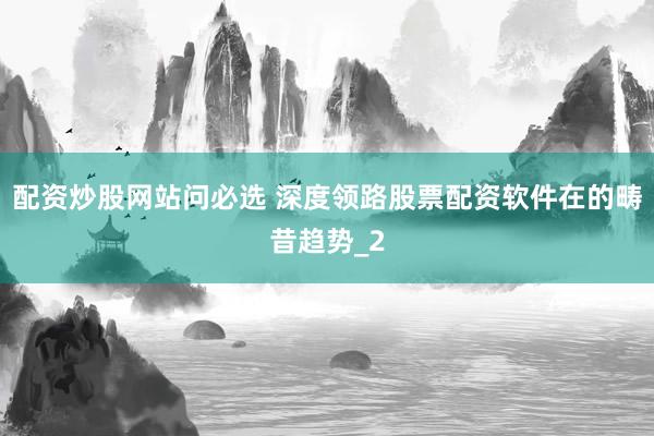 配资炒股网站问必选 深度领路股票配资软件在的畴昔趋势_2