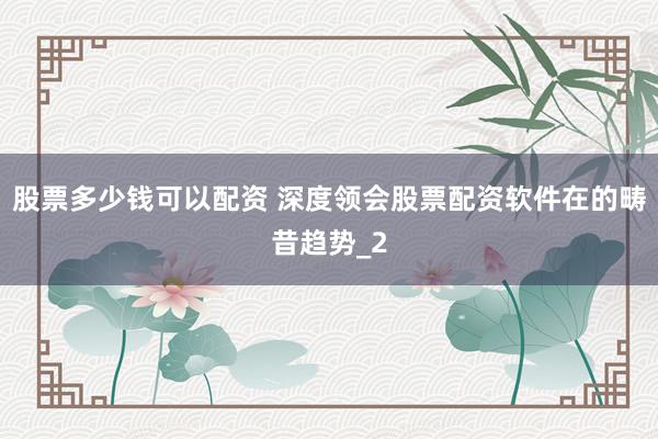 股票多少钱可以配资 深度领会股票配资软件在的畴昔趋势_2