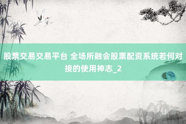 股票交易交易平台 全场所融会股票配资系统若何对接的使用神志_2