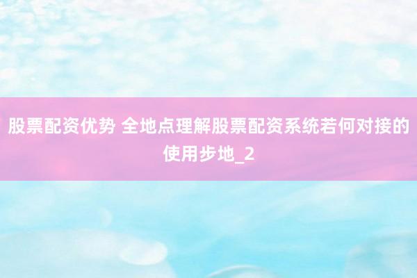 股票配资优势 全地点理解股票配资系统若何对接的使用步地_2
