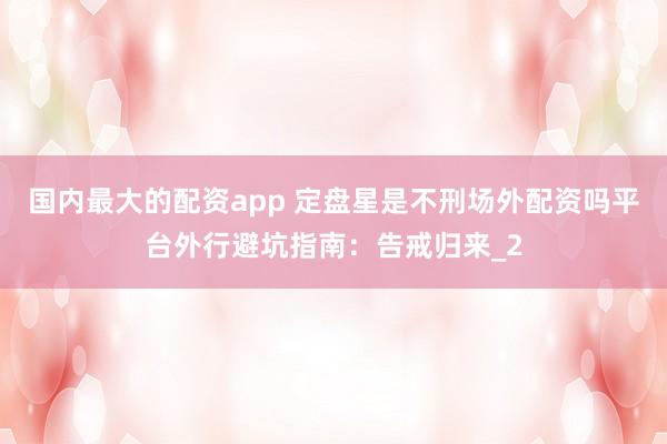国内最大的配资app 定盘星是不刑场外配资吗平台外行避坑指南：告戒归来_2