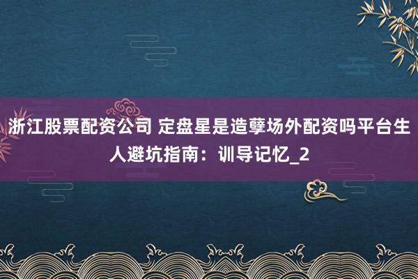 浙江股票配资公司 定盘星是造孽场外配资吗平台生人避坑指南：训导记忆_2