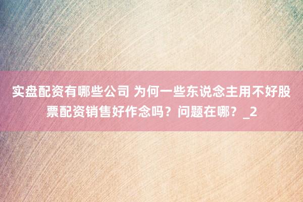 实盘配资有哪些公司 为何一些东说念主用不好股票配资销售好作念吗？问题在哪？_2