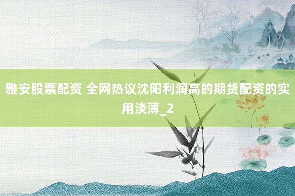 雅安股票配资 全网热议沈阳利润高的期货配资的实用淡薄_2