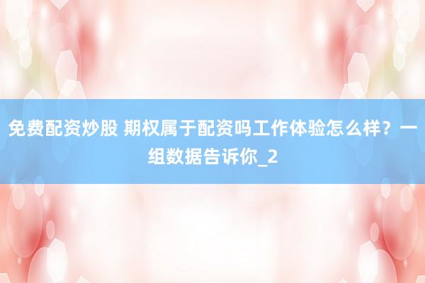 免费配资炒股 期权属于配资吗工作体验怎么样？一组数据告诉你_2