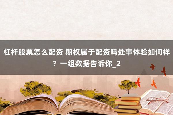 杠杆股票怎么配资 期权属于配资吗处事体验如何样？一组数据告诉你_2