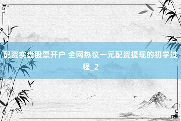 配资实盘股票开户 全网热议一元配资提现的初学过程_2
