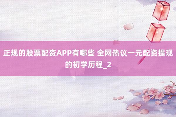 正规的股票配资APP有哪些 全网热议一元配资提现的初学历程_2