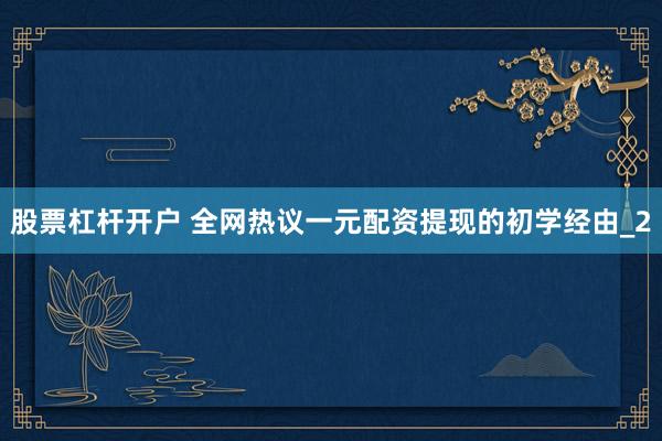 股票杠杆开户 全网热议一元配资提现的初学经由_2