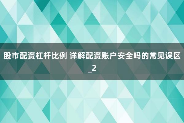 股市配资杠杆比例 详解配资账户安全吗的常见误区_2