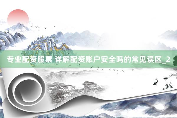 专业配资股票 详解配资账户安全吗的常见误区_2