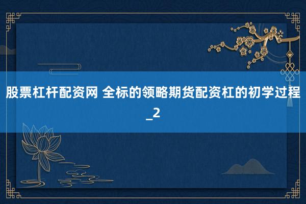 股票杠杆配资网 全标的领略期货配资杠的初学过程_2