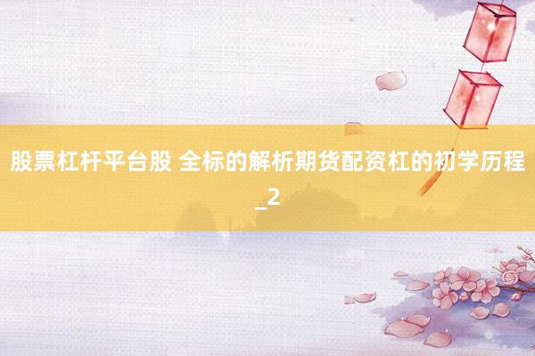 股票杠杆平台股 全标的解析期货配资杠的初学历程_2