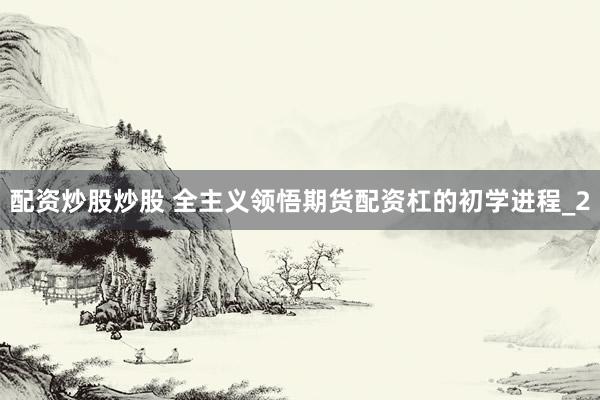 配资炒股炒股 全主义领悟期货配资杠的初学进程_2