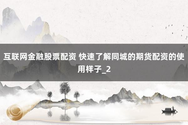 互联网金融股票配资 快速了解同城的期货配资的使用样子_2