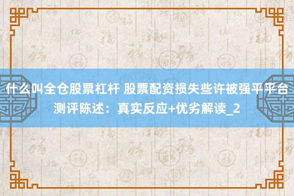 什么叫全仓股票杠杆 股票配资损失些许被强平平台测评陈述：真实反应+优劣解读_2