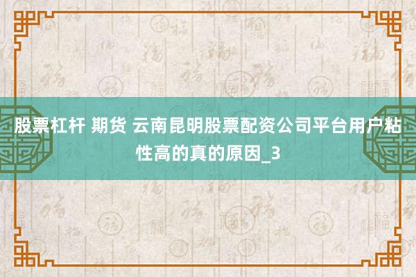 股票杠杆 期货 云南昆明股票配资公司平台用户粘性高的真的原因_3