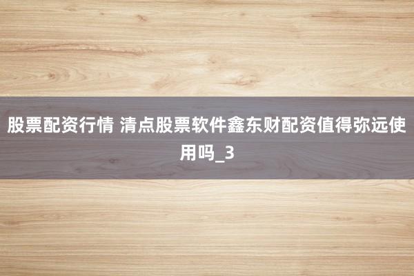 股票配资行情 清点股票软件鑫东财配资值得弥远使用吗_3