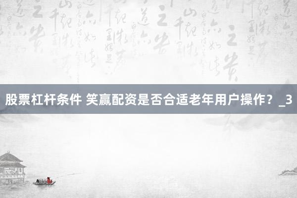 股票杠杆条件 笑赢配资是否合适老年用户操作？_3