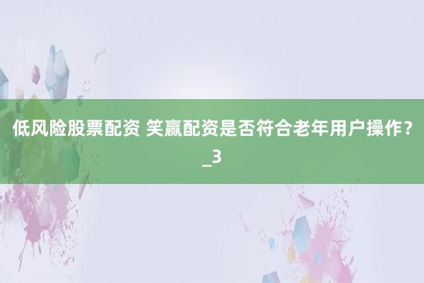 低风险股票配资 笑赢配资是否符合老年用户操作？_3