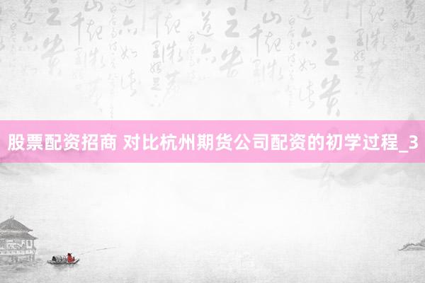 股票配资招商 对比杭州期货公司配资的初学过程_3