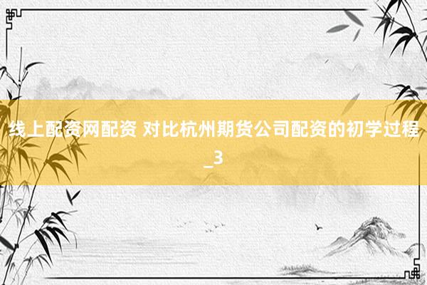 线上配资网配资 对比杭州期货公司配资的初学过程_3