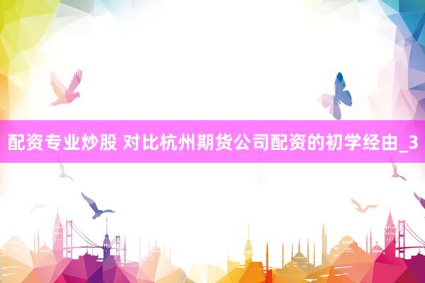 配资专业炒股 对比杭州期货公司配资的初学经由_3