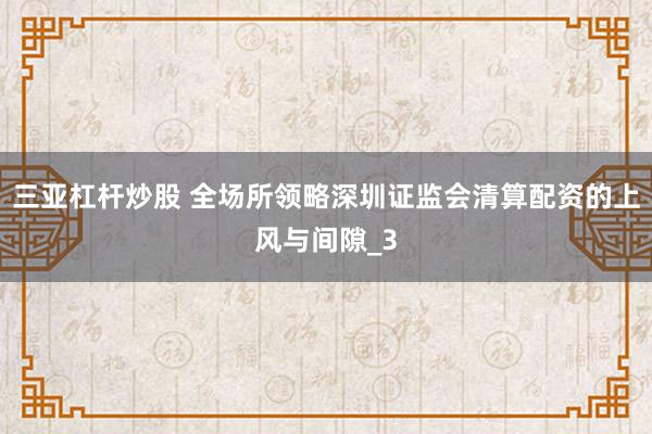 三亚杠杆炒股 全场所领略深圳证监会清算配资的上风与间隙_3