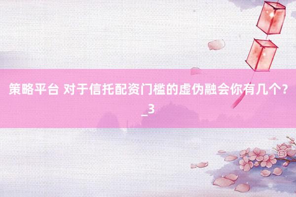 策略平台 对于信托配资门槛的虚伪融会你有几个？_3