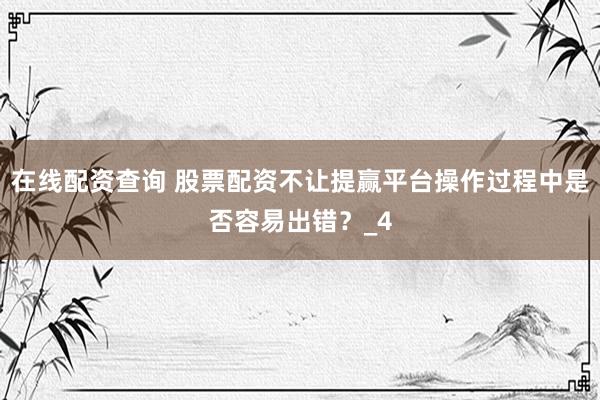 在线配资查询 股票配资不让提赢平台操作过程中是否容易出错？_4