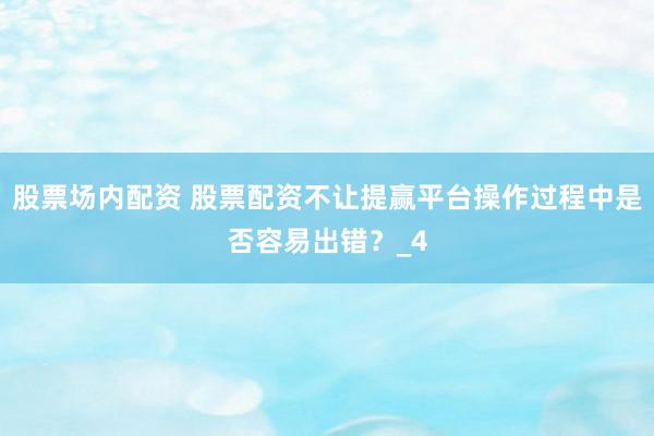 股票场内配资 股票配资不让提赢平台操作过程中是否容易出错？_4