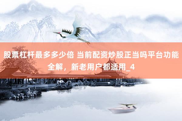 股票杠杆最多多少倍 当前配资炒股正当吗平台功能全解，新老用户都适用_4