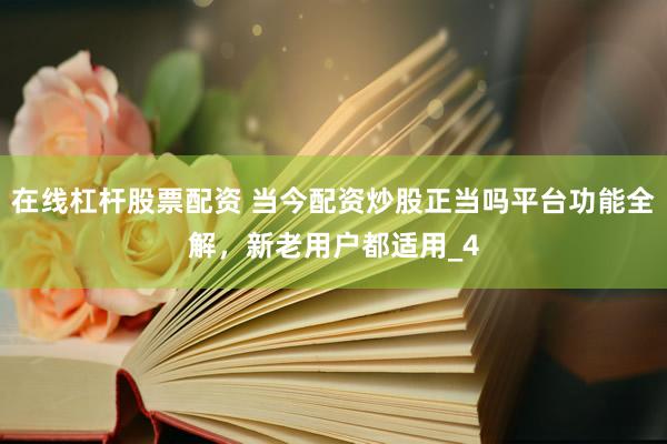 在线杠杆股票配资 当今配资炒股正当吗平台功能全解，新老用户都适用_4