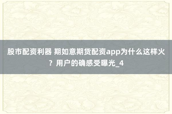 股市配资利器 期如意期货配资app为什么这样火？用户的确感受曝光_4