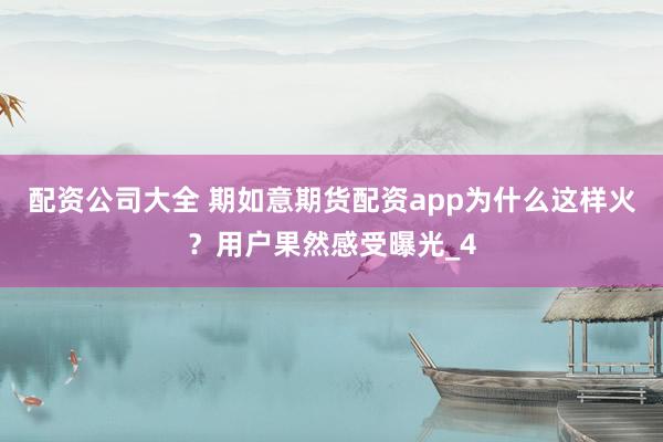 配资公司大全 期如意期货配资app为什么这样火？用户果然感受曝光_4