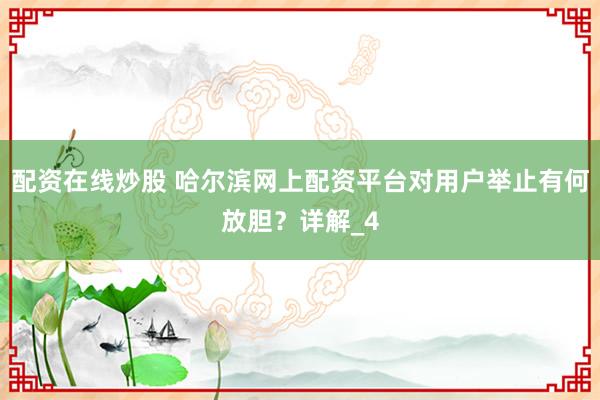 配资在线炒股 哈尔滨网上配资平台对用户举止有何放胆？详解_4