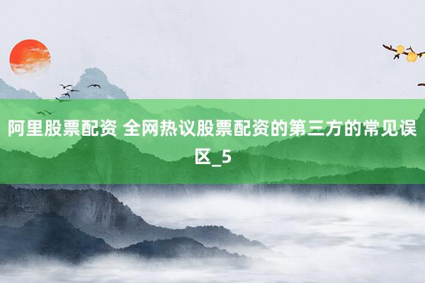 阿里股票配资 全网热议股票配资的第三方的常见误区_5