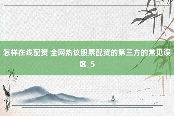 怎样在线配资 全网热议股票配资的第三方的常见误区_5