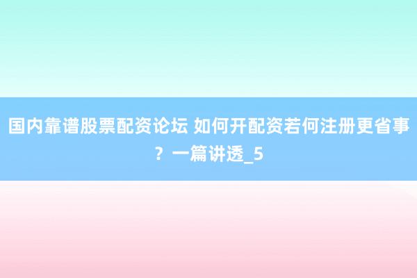 国内靠谱股票配资论坛 如何开配资若何注册更省事？一篇讲透_5