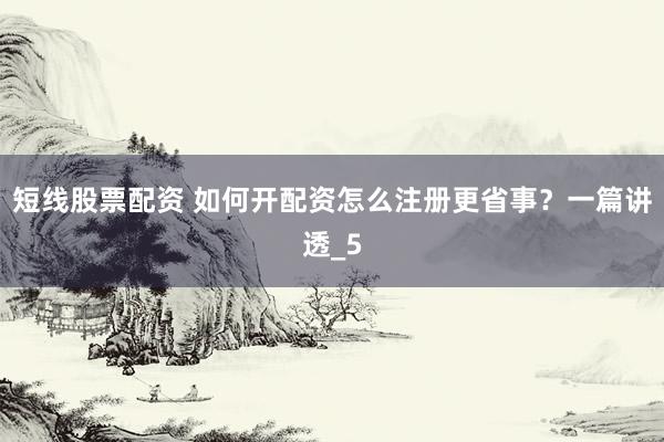 短线股票配资 如何开配资怎么注册更省事？一篇讲透_5