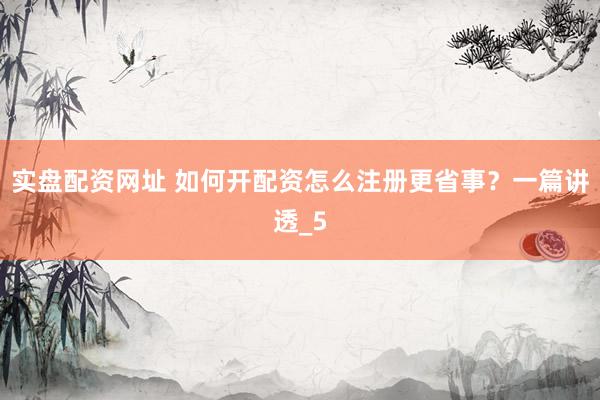 实盘配资网址 如何开配资怎么注册更省事？一篇讲透_5