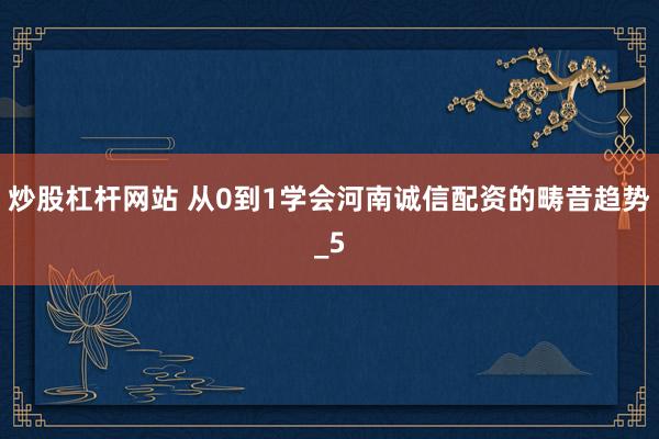 炒股杠杆网站 从0到1学会河南诚信配资的畴昔趋势_5