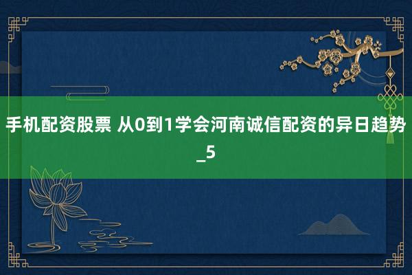 手机配资股票 从0到1学会河南诚信配资的异日趋势_5