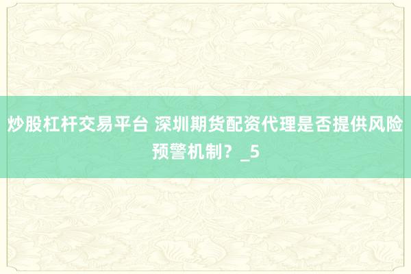炒股杠杆交易平台 深圳期货配资代理是否提供风险预警机制？_5