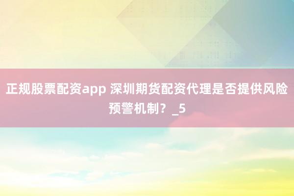 正规股票配资app 深圳期货配资代理是否提供风险预警机制？_5