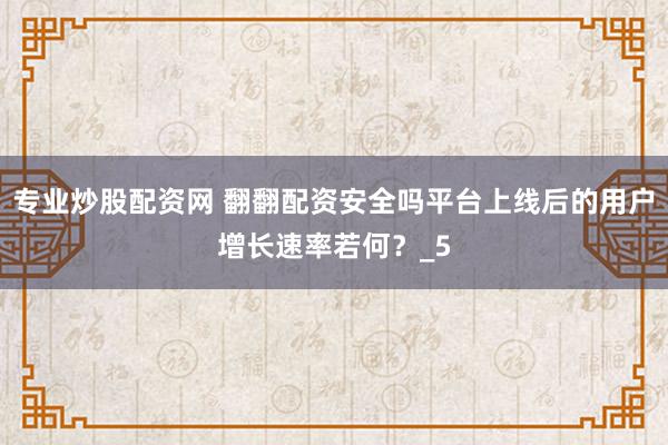 专业炒股配资网 翻翻配资安全吗平台上线后的用户增长速率若何？_5