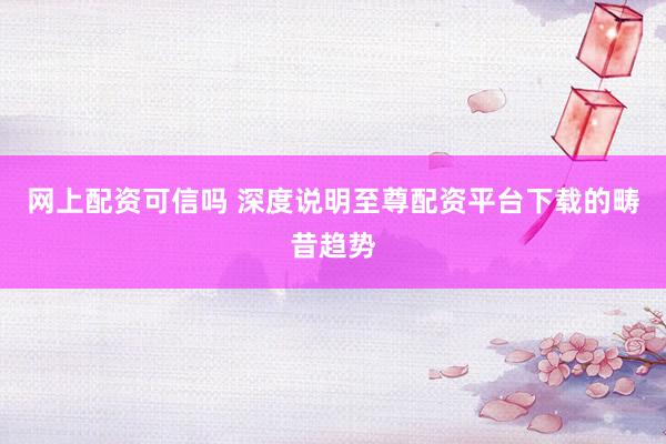 网上配资可信吗 深度说明至尊配资平台下载的畴昔趋势